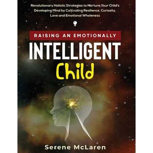 Raising an Emotionally Intelligent Child. Revolutionary Holistic Strategies to Nurture Your Child's Developing Mind by Cultivating Resilience, Curiosi - Paperback