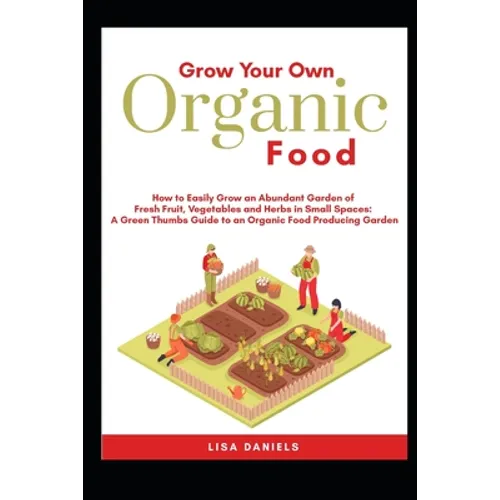 Grow your Own Organic Food: How to easily grow an Abundant Garden of Fresh Fruit, Vegetables and Herbs in Small Spaces: A Green Thumbs Guide to an - Paperback