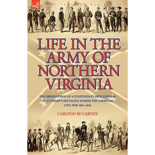 Life in the Army of Northern Virginia: The Observations of a Confederate Artilleryman of Cutshaw S Battalion During the American Civil War 1861-1865 - Paperback