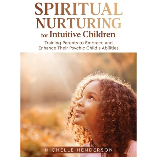 Spiritual Nurturing for Intuitive Children: Training Parents to Embrace and Enhance Their Psychic Child's Abilities - Hardcover