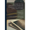 History Of The Expedition Under The Command Of Captains Lewis And Clarke: To The Sources Of The Missouri ... Performed During The Years 1804, 1805, 18 - Paperback