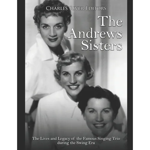 The Andrews Sisters: The Lives and Legacy of the Famous Singing Trio during the Swing Era - Paperback