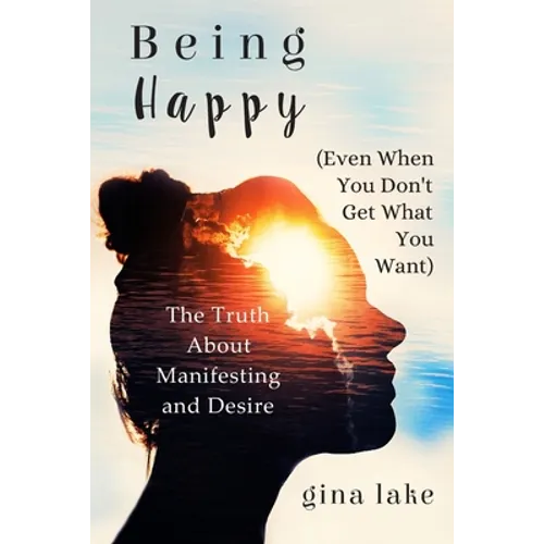 Being Happy (Even When You Don't Get What You Want): The Truth About Manifesting and Desire - Paperback