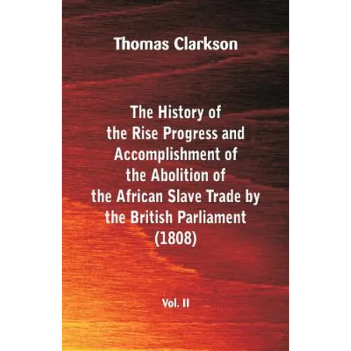 The History of the Rise, Progress and Accomplishment of the Abolition of the African Slave Trade by the British Parliament (1808), Vol. II - Paperback