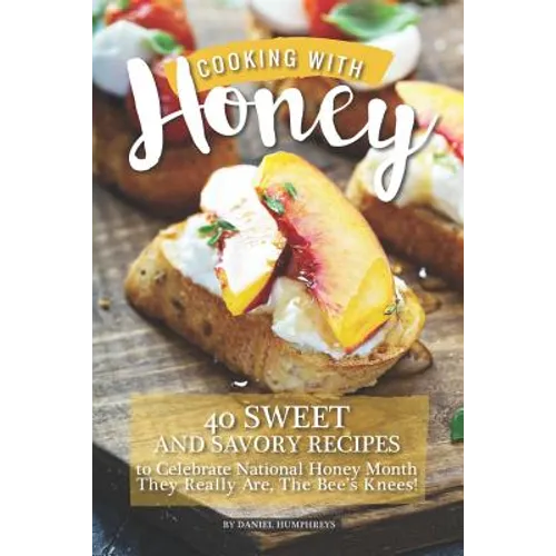 Cooking with Honey: 40 Sweet and Savory Recipes to Celebrate National Honey Month - They Really Are, the Bee's Knees! - Paperback