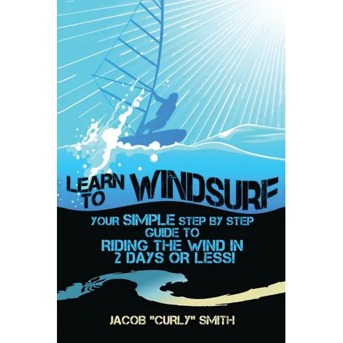 Learn to Windsurf: Your Simple Step by Step Guide to Riding the Wind in 2 Days or Less! - Paperback
