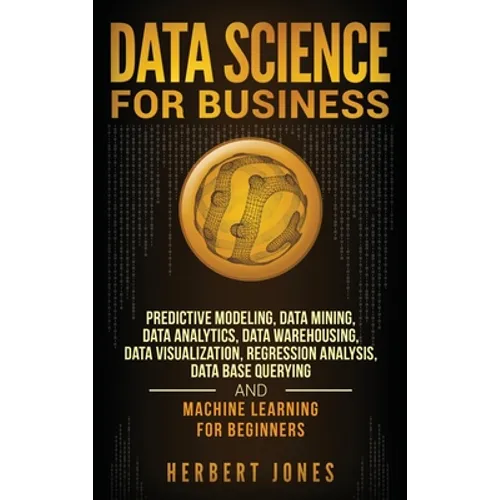 Data Science for Business: Predictive Modeling, Data Mining, Data Analytics, Data Warehousing, Data Visualization, Regression Analysis, Database Query - Hardcover