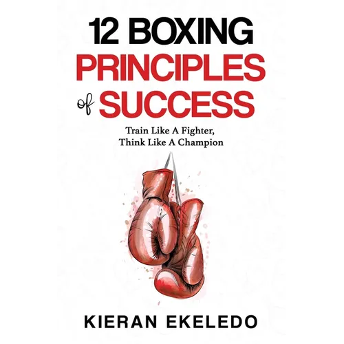 12 Boxing Principles of Success: Train Like A Fighter, Think Like A Champion - Paperback