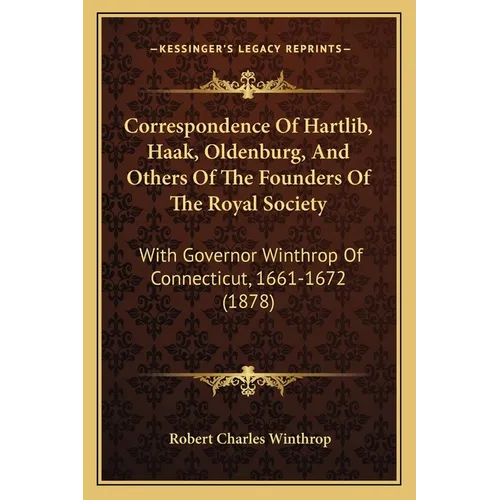 Correspondence Of Hartlib, Haak, Oldenburg, And Others Of The Founders Of The Royal Society: With Governor Winthrop Of Connecticut, 1661-1672 (1878) - Paperback
