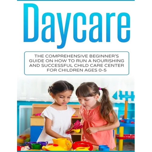 Daycare: The Comprehensive Beginner's Guide on How to Run a Nourishing and Successful Child Care Center for Children Ages 0-5 - Paperback