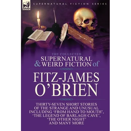 The Collected Supernatural and Weird Fiction of Fitz-James O'Brien: Thirty-Seven Short Stories of the Strange and Unusual Including 'From Hand to Mout - Hardcover