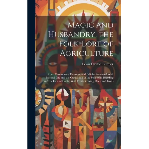 Magic and Husbandry, the Folk-lore of Agriculture; Rites, Ceremonies, Customs, and Beliefs Connected With Pastoral Life and the Cultivation of the Soi - Hardcover