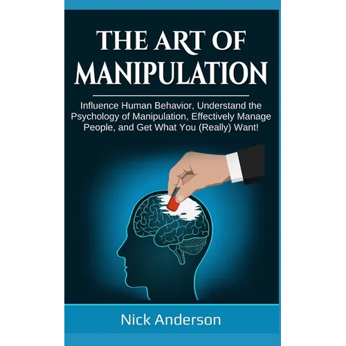 The Art of Manipulation: Influence Human Behavior, Understand the Psychology of Manipulation, Effectively Manage People, and Get What You (Really) Wan - Paperback