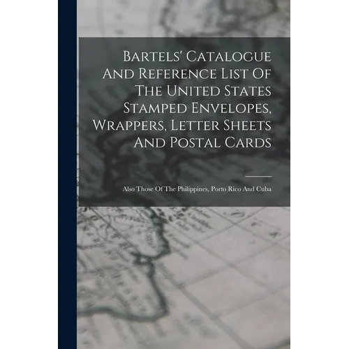 Bartels' Catalogue And Reference List Of The United States Stamped Envelopes, Wrappers, Letter Sheets And Postal Cards: Also Those Of The Philippines, - Paperback