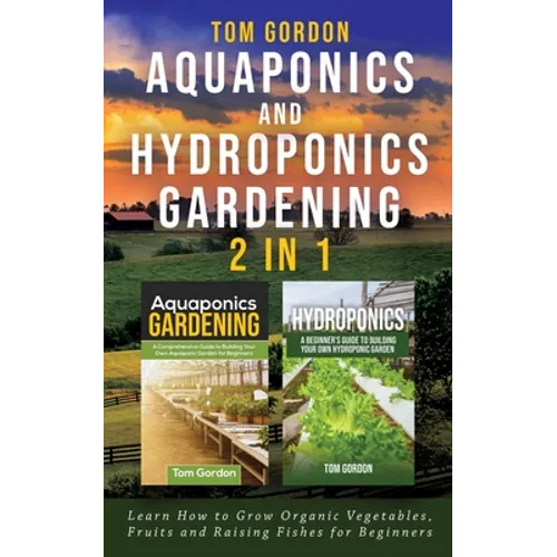 Aquaponics and Hydroponics Gardening - 2 in 1: Learn How to Grow Organic Vegetables, Fruits and Raising Fishes for Beginners - Paperback