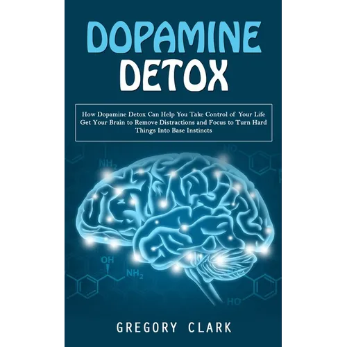 Dopamine Detox: How Dopamine Detox Can Help You Take Control of Your Life (Get Your Brain to Remove Distractions and Focus to Turn Hard Things Into Ba - Paperback