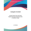Antiquity Unveiled: Ancient Voices from the Spirit Realms Proving Christianity to Be of Heathen Origin - Paperback
