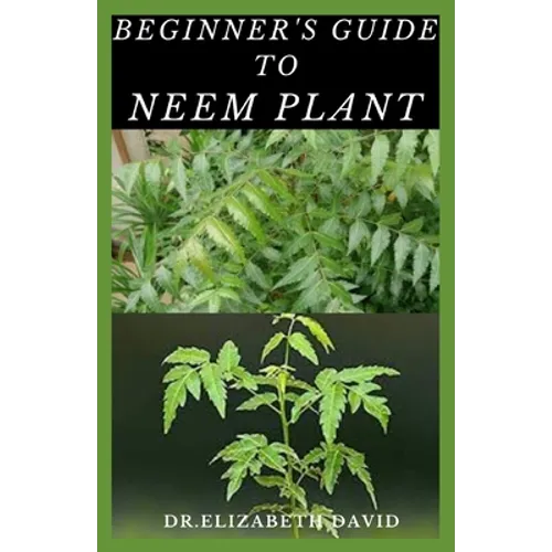 Beginner's Guide to Neem Plant: Everything You Need To Know About Neem Plant: Cultivation, Health Benefits, Extraction, Growing and uses - Paperback