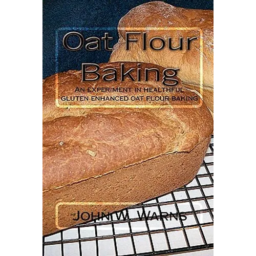 Oat Flour Baking: An experiment in healthful gluten enhanced oat flour baking - Paperback
