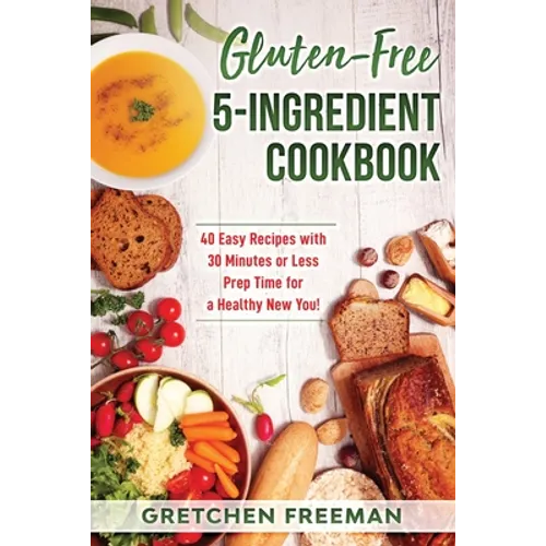 Gluten-Free 5-Ingredient Cookbook: 40 Easy Recipes with 30 Minutes or Less Prep Time for a Healthy New You! - Paperback