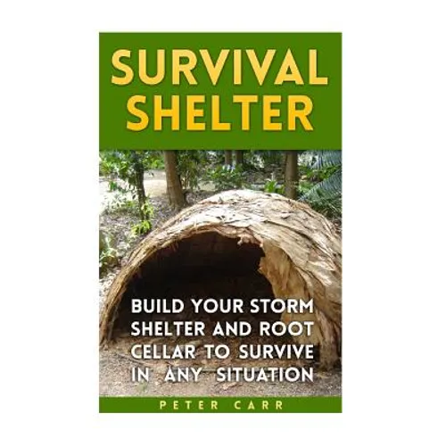Survival Shelter: Build Your Storm Shelter and Root Cellar To Survive In Any Situation - Paperback