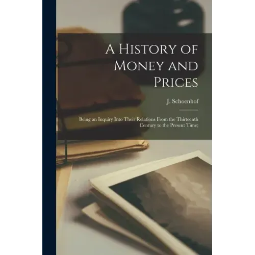 A History of Money and Prices: Being an Inquiry Into Their Relations From the Thirteenth Century to the Present Time; - Paperback