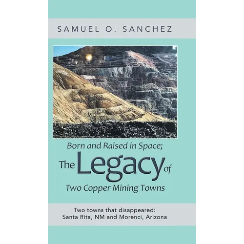 Born and Raised in Space; the Legacy of Two Copper Mining Towns: Two Towns That Disappeared: Santa Rita, Nm and Morenci, Arizona - Hardcover
