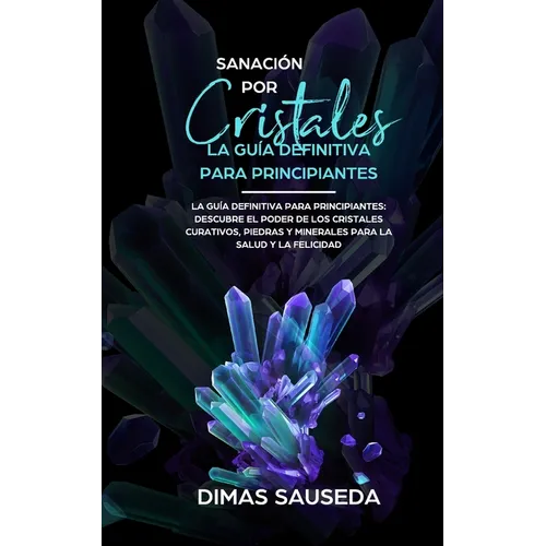 Sanación por Cristales - La guía definitiva para principiantes: Descubre el poder de los cristales curativos, piedras y minerales para la salud y la f - Paperback