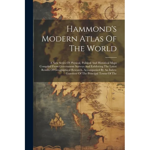 Hammond's Modern Atlas Of The World: A New Series Of Physical, Political And Historical Maps Compiled From Government Surveys And Exhibiting The Lates - Paperback