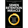 Semen Retention Miracle: Secrets of Sexual Energy Transmutation for Wealth, Health, Sex and Longevity (Cultivating Male Sexual Energy) - Paperback