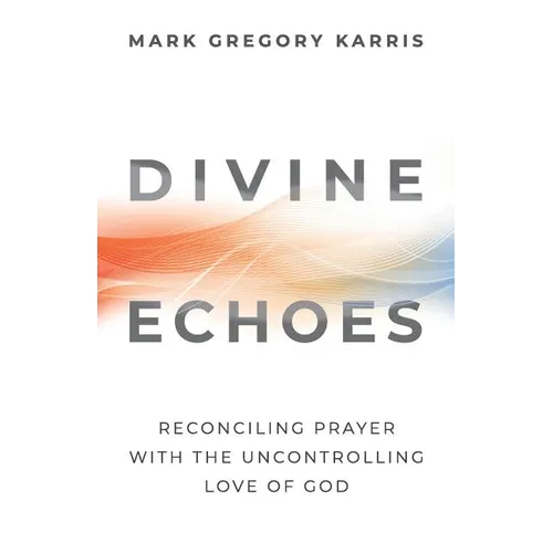Divine Echoes: Reconciling Prayer With the Uncontrolling Love of God - Paperback