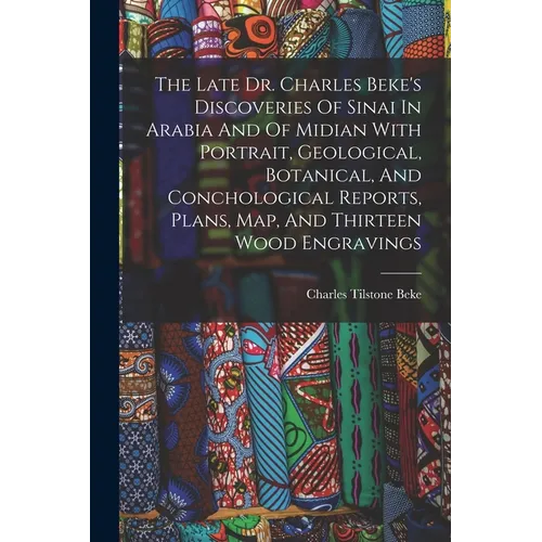 The Late Dr. Charles Beke's Discoveries Of Sinai In Arabia And Of Midian With Portrait, Geological, Botanical, And Conchological Reports, Plans, Map, - Paperback