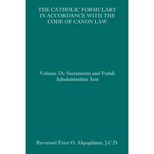 The Catholic Formulary in Accordance with the Code of Canon Law: Volume 2A: Sacraments and Parish Administration Acts - Paperback