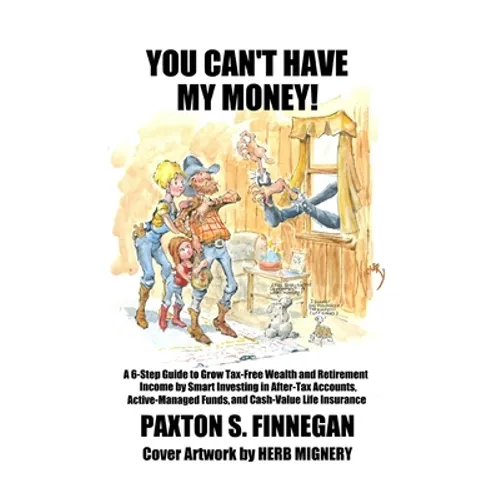 You Can't Have My Money!: A 6-Step Guide to Grow Tax-Free Wealth and Retirement Income by Smart Investing in After-Tax Accounts, Active-Managed Funds, - Paperback