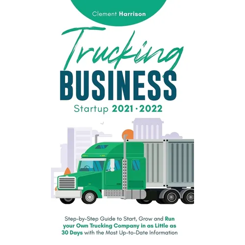 Trucking Business Startup 2021-2022: Step-by-Step Guide to Start, Grow and Run your Own Trucking Company in as Little as 30 Days with the Most Up-to-D - Hardcover