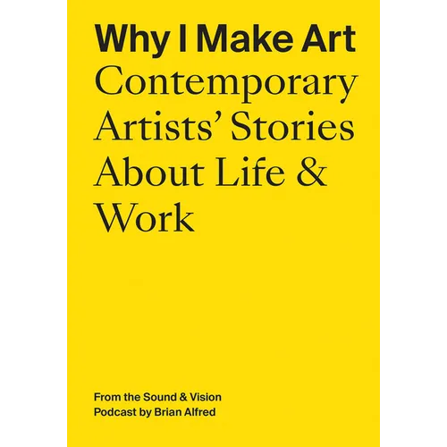 Why I Make Art: Contemporary Artists' Stories about Life & Work: From the Sound & Vision Podcast by Brian Alfred - Paperback