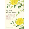 By Any Other Name: A Cultural History of the Rose - Hardcover