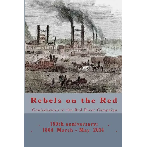Rebels on the Red: Confederates of the Red River Campaign: 150th anniversary: 1864 March - May 2014 Portraits in Uniform - Paperback