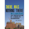 There Was Nothing There: Williamsburg, the Gentrification of a Brooklyn Neighborhood - Hardcover
