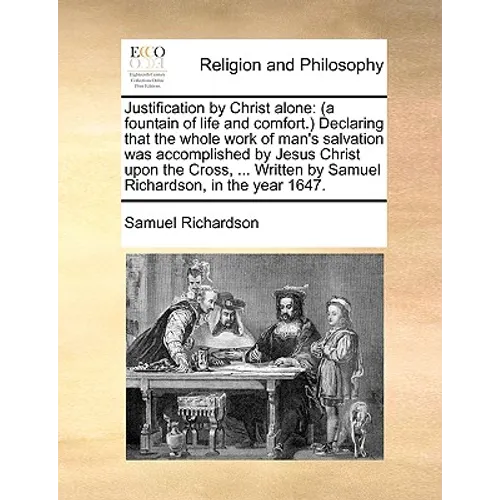 Justification by Christ Alone: (A Fountain of Life and Comfort.) Declaring That the Whole Work of Man's Salvation Was Accomplished by Jesus Christ Up - Paperback