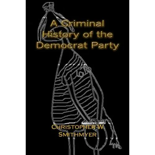 A Criminal History of the Democrat Party: How the Party of the KKK, Socialism and #Resist have become the Party of the Media/ Industrial Complex - Paperback