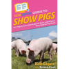 HowExpert Guide to Show Pigs: 101+ Tips to Learn How to Breed, Raise, and Prepare Show Hogs for Pig Shows - Paperback