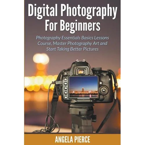 Digital Photography For Beginners: Photography Essentials Basics Lessons Course, Master Photography Art and Start Taking Better Pictures - Paperback