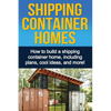 Shipping Container Homes: How to build a shipping container home, including plans, cool ideas, and more! - Paperback