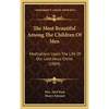 The Most Beautiful Among The Children Of Men: Meditations Upon The Life Of Our Lord Jesus Christ (1884) - Hardcover