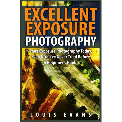 Excellent Exposure Photography: Start Exposure Photography Today, Even If You've Never Tried Before (A Beginner's Guide) - Paperback