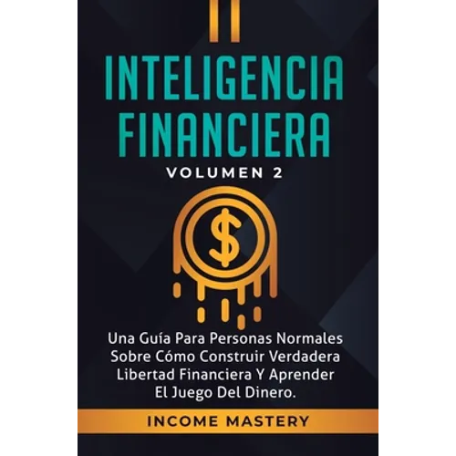 Inteligencia Financiera: Una Guía Para Personas Normales Sobre Cómo Construir Verdadera Libertad Financiera Y Aprender El Juego Del Dinero Volumen 2 - Hardcover