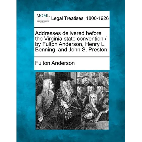 Addresses Delivered Before the Virginia State Convention / By Fulton Anderson, Henry L. Benning, and John S. Preston. - Paperback