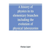 A history of physics in its elementary branches, including the evolution of physical laboratories - Paperback
