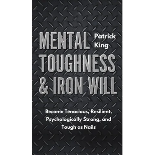 Mental Toughness & Iron Will: Become Tenacious, Resilient, Psychologically Strong, and Tough as Nails - Hardcover